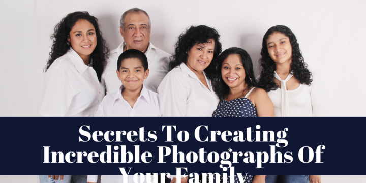 Secrets To Creating Incredible Photographs Of Your Family