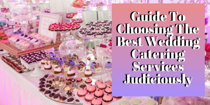 Guide To Choosing The Best Wedding Catering Services Judiciously