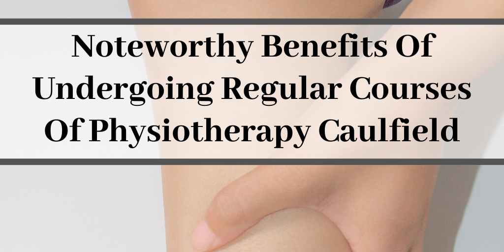Noteworthy Benefits Of Undergoing Regular Courses Of Physiotherapy Caulfield