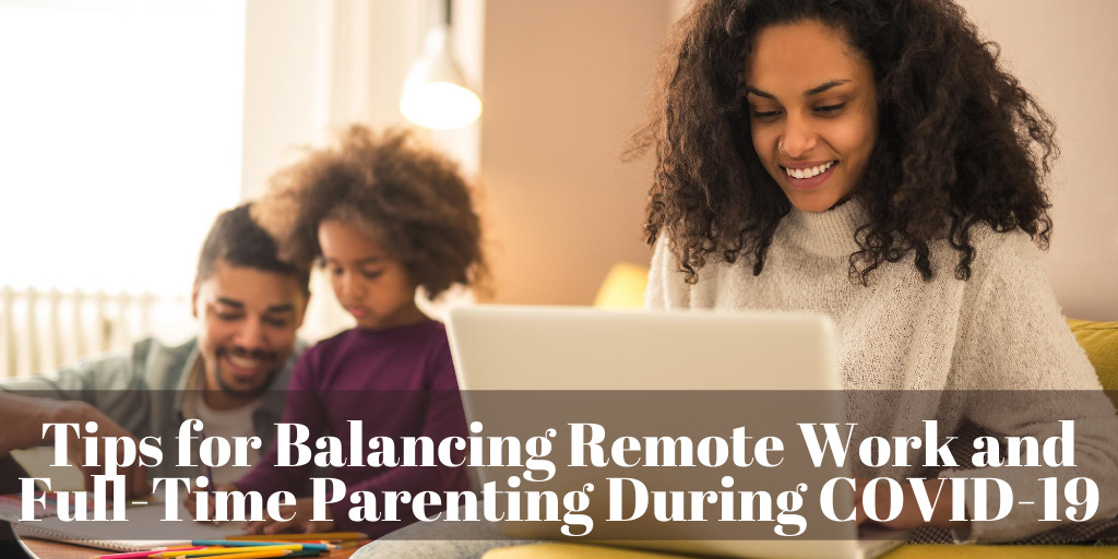 Tips for Balancing Remote Work and Full-Time Parenting During COVID-19