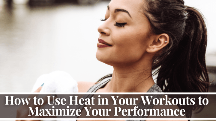 How to Use Heat in Your Workouts to Maximize Your Performance