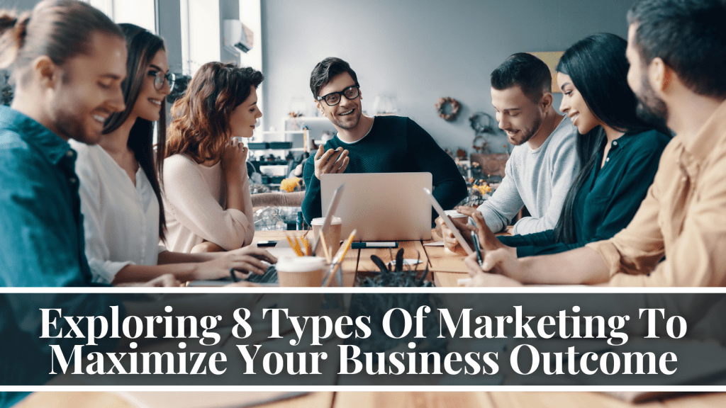 Exploring 8 Types Of Marketing To Maximize Your Business Outcome
