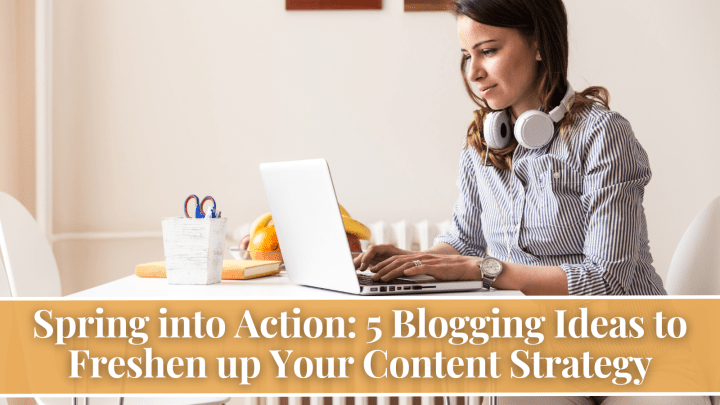 Spring into Action: 5 Blogging Ideas to Freshen up Your Content Strategy