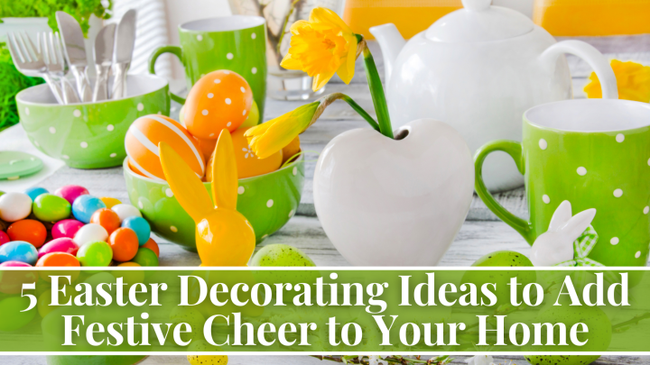 5 Easter Decorating Ideas to Add Festive Cheer to Your Home