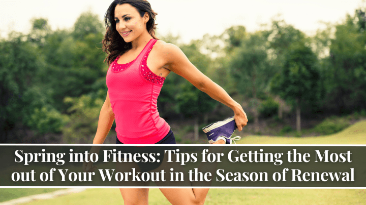 Spring into Fitness: Tips for Getting the Most out of Your Workout in the Season of Renewal