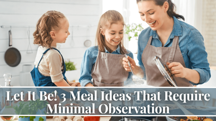 Let It Be! 3 Meal Ideas That Require Minimal Observation