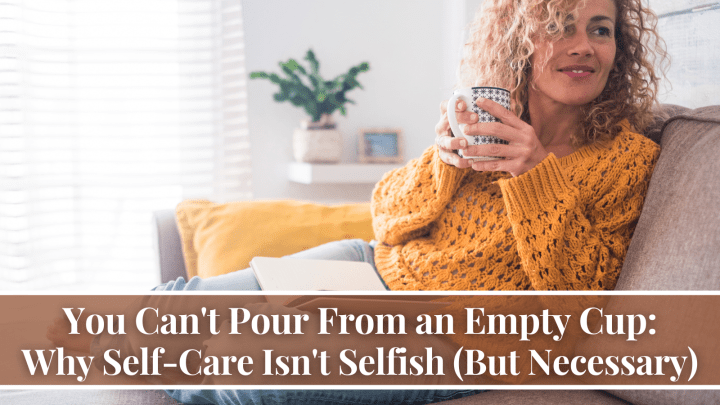 You Can’t Pour From an Empty Cup: Why Self-Care Isn’t Selfish (But Necessary)