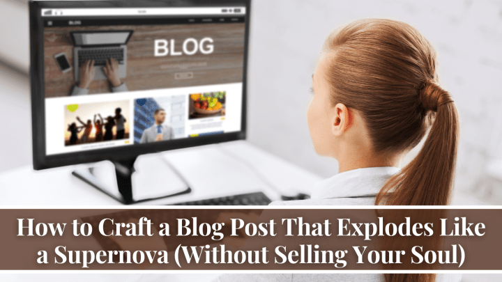 How to Craft a Blog Post That Explodes Like a Supernova (Without Selling Your Soul)