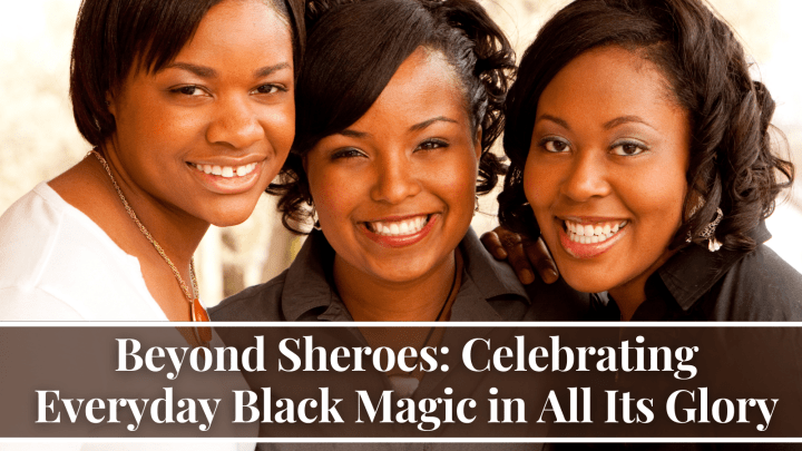 Beyond Sheroes: Celebrating Everyday Black Magic in All Its Glory 
