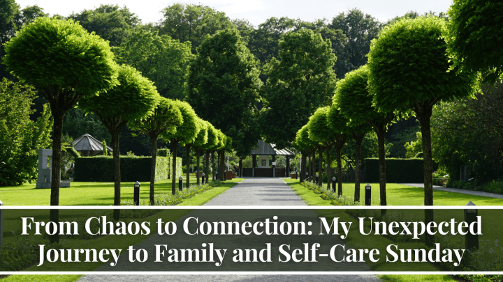 From Chaos to Connection: My Unexpected Journey to Family and Self-Care Sunday