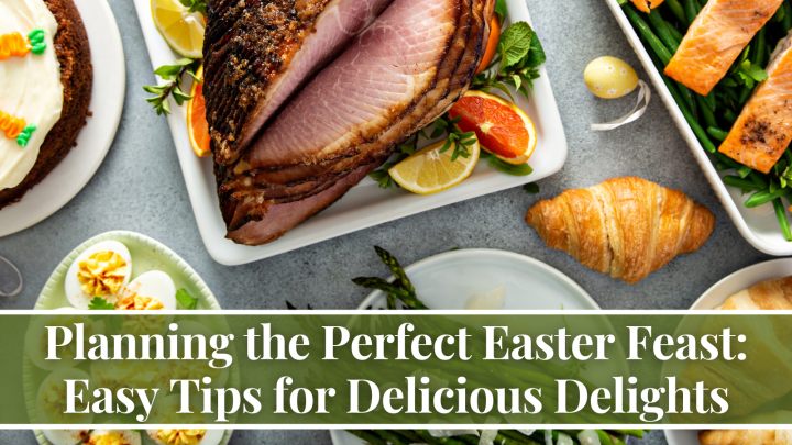 Planning the Perfect Easter Feast: Easy Tips for Delicious Delights