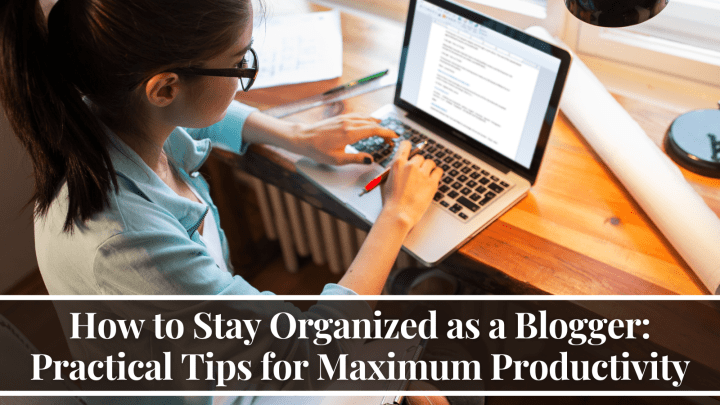 How to Stay Organized as a Blogger: Practical Tips for Maximum Productivity