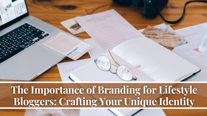 The Importance of Branding for Lifestyle Bloggers: Crafting Your Unique Identity