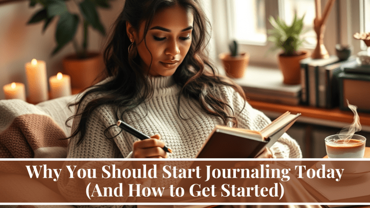 Why You Should Start Journaling Today (And How to Get Started)