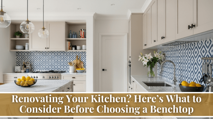 Renovating Your Kitchen? Here’s What to Consider Before Choosing a Benchtop