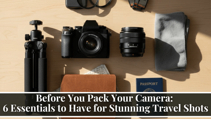 Before You Pack Your Camera: 6 Essentials to Have for Stunning Travel Shots