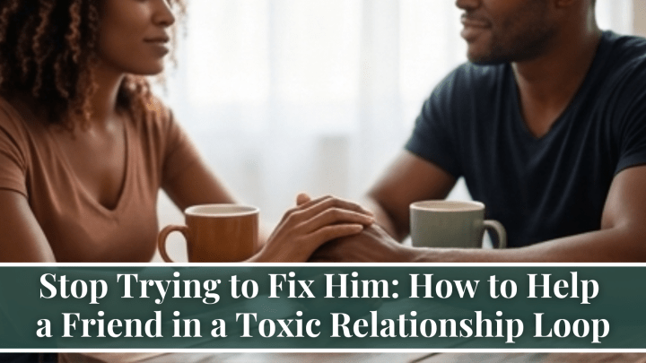 Stop Trying to Fix Him: How to Help a Friend in a Toxic Relationship Loop